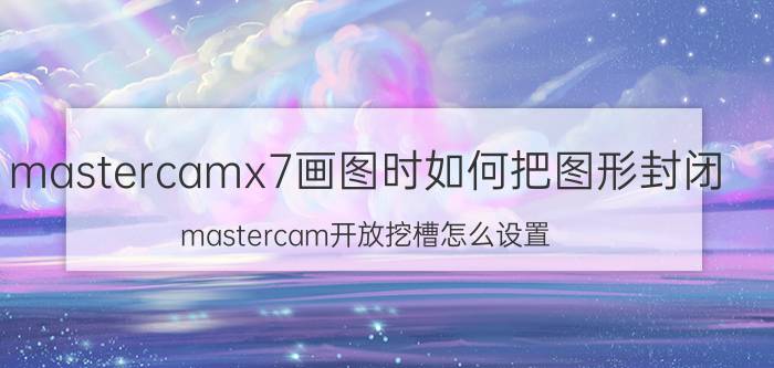 mastercamx7画图时如何把图形封闭 mastercam开放挖槽怎么设置？